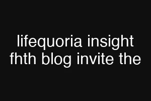 lifequoria insight fhth blog invite the