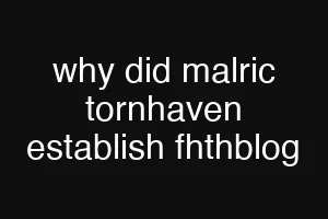 why did malric tornhaven establish fhthblog